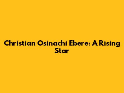 **Christian Osinachi Ebere: A Rising Star**