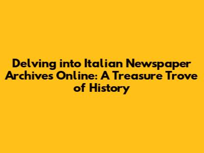 **Delving into Italian Newspaper Archives Online: A Treasure Trove of History**