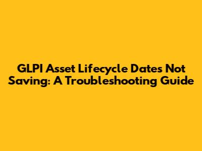 **GLPI Asset Lifecycle Dates Not Saving: A Troubleshooting Guide**