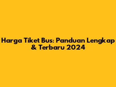 **Harga Tiket Bus: Panduan Lengkap & Terbaru 2024**
