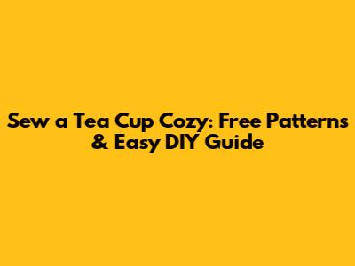 **Sew a Tea Cup Cozy: Free Patterns & Easy DIY Guide**