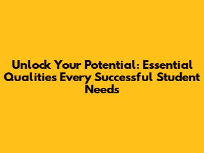 **Unlock Your Potential: Essential Qualities Every Successful Student Needs**