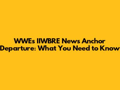 **WWE's IIWBRE News Anchor Departure: What You Need to Know**