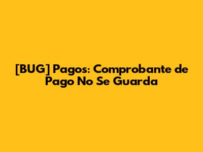 [BUG] Pagos: Comprobante de Pago No Se Guarda