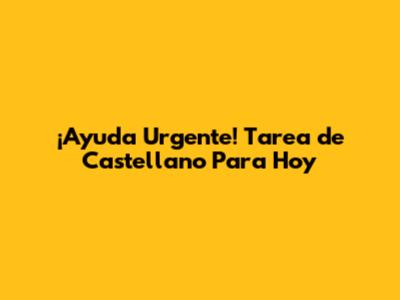¡Ayuda Urgente! Tarea de Castellano Para Hoy
