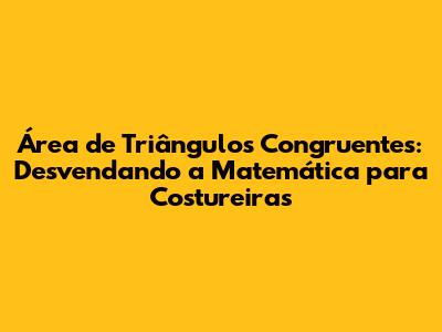 Área de Triângulos Congruentes: Desvendando a Matemática para Costureiras