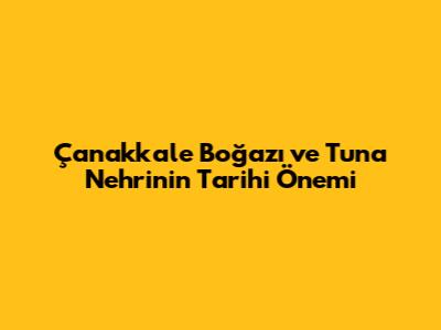 Çanakkale Boğazı ve Tuna Nehri'nin Tarihi Önemi