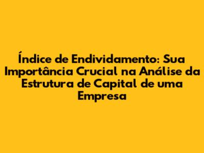 Índice de Endividamento: Sua Importância Crucial na Análise da Estrutura de Capital de uma Empresa