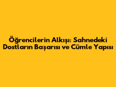 Öğrencilerin Alkışı: Sahnedeki Dostların Başarısı ve Cümle Yapısı