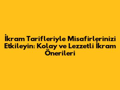 İkram Tarifleriyle Misafirlerinizi Etkileyin: Kolay ve Lezzetli İkram Önerileri