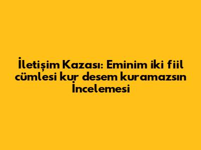 İletişim Kazası: 'Eminim iki fiil cümlesi kur desem kuramazsın' İncelemesi