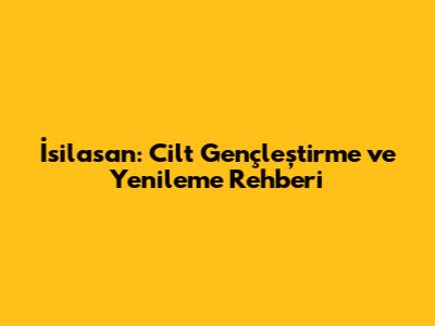 İsilasan: Cilt Gençleştirme ve Yenileme Rehberi