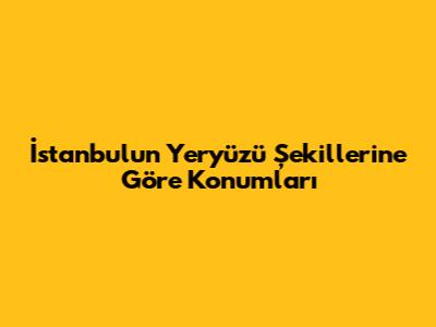 İstanbul'un Yeryüzü Şekillerine Göre Konumları