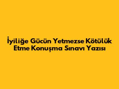İyiliğe Gücün Yetmezse Kötülük Etme Konuşma Sınavı Yazısı