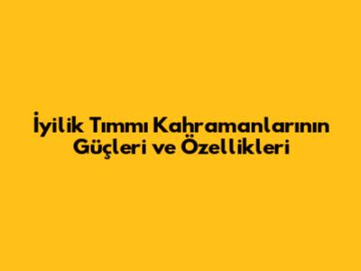 İyilik Tımmı Kahramanlarının Güçleri ve Özellikleri