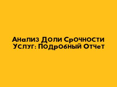 Анализ Доли Срочности Услуг: Подробный Отчет