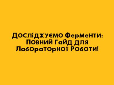 Досліджуємо Ферменти: Повний Гайд для Лабораторної Роботи!