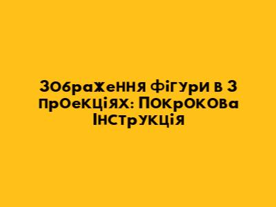 Зображення фігури в 3 проекціях: Покрокова Інструкція