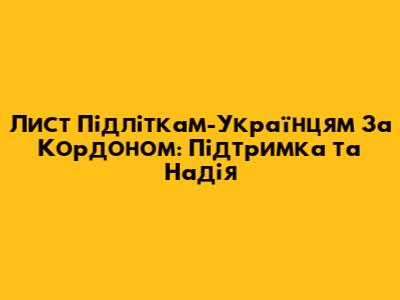 Лист Підліткам-Українцям За Кордоном: Підтримка та Надія