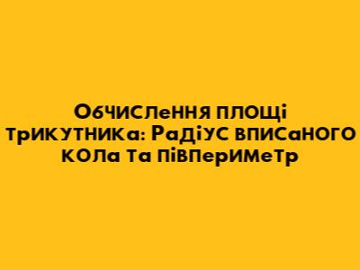 Обчислення площі трикутника: Радіус вписаного кола та півпериметр