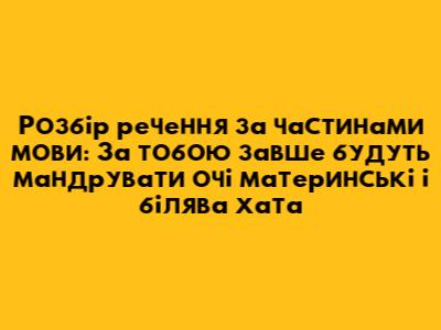 Розбір речення за частинами мови: 'За тобою завше будуть мандрувати очі материнські і білява хата'