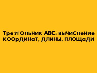 Треугольник ABC: вычисление координат, длины, площади
