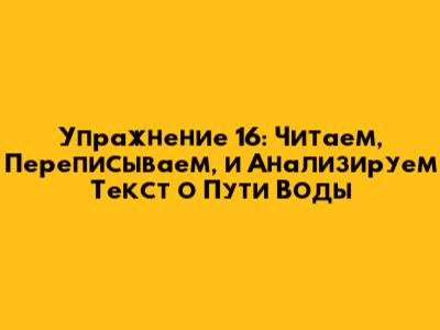Упражнение 16: Читаем, Переписываем, и Анализируем Текст о Пути Воды