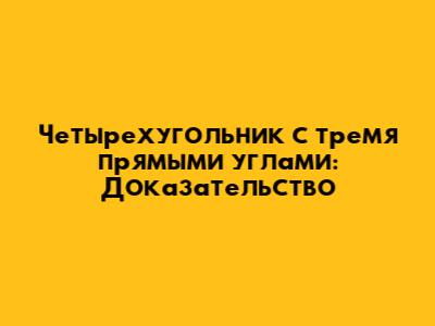 Четырехугольник с тремя прямыми углами: Доказательство