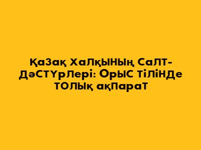 Қазақ халқының салт-дәстүрлері: Орыс тілінде толық ақпарат