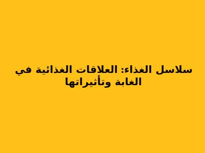 سلاسل الغذاء: العلاقات الغذائية في الغابة وتأثيراتها
