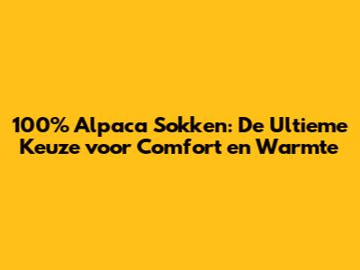 100% Alpaca Sokken: De Ultieme Keuze voor Comfort en Warmte