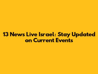 13 News Live Israel: Stay Updated on Current Events