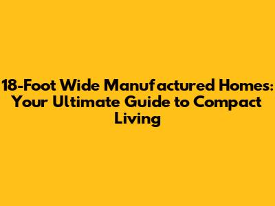 18-Foot Wide Manufactured Homes: Your Ultimate Guide to Compact Living