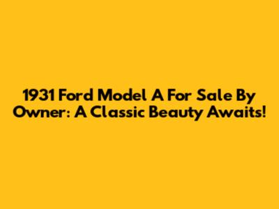 1931 Ford Model A For Sale By Owner: A Classic Beauty Awaits!