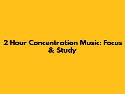 2 Hour Concentration Music: Focus & Study