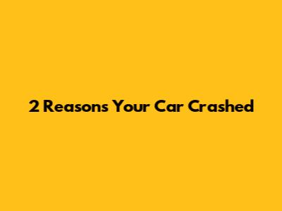 2 Reasons Your Car Crashed