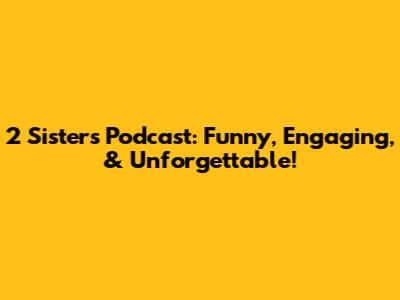 2 Sisters Podcast: Funny, Engaging, & Unforgettable!