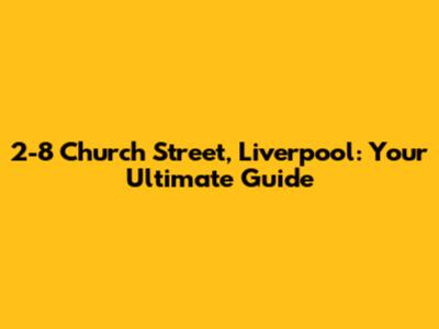 2-8 Church Street, Liverpool: Your Ultimate Guide