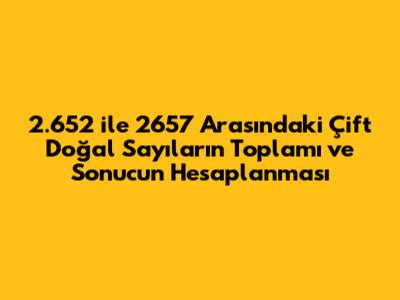 2.652 ile 2657 Arasındaki Çift Doğal Sayıların Toplamı ve Sonucun Hesaplanması