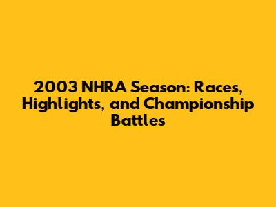 2003 NHRA Season: Races, Highlights, and Championship Battles