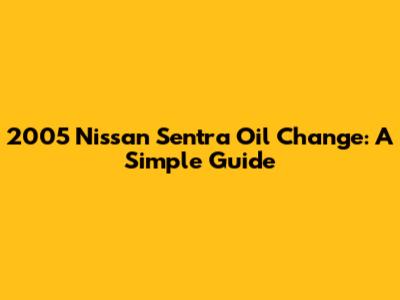 2005 Nissan Sentra Oil Change: A Simple Guide