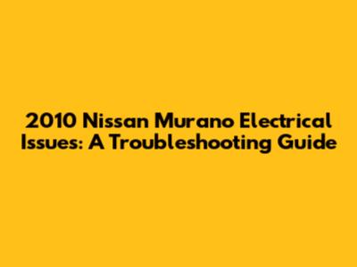 2010 Nissan Murano Electrical Issues: A Troubleshooting Guide