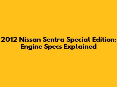 2012 Nissan Sentra Special Edition: Engine Specs Explained
