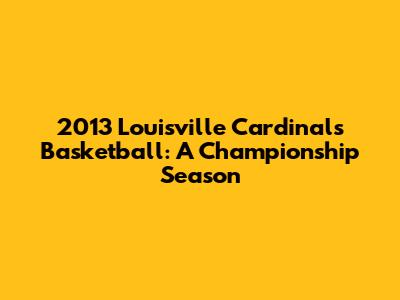 2013 Louisville Cardinals Basketball: A Championship Season