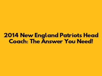 2014 New England Patriots Head Coach: The Answer You Need!