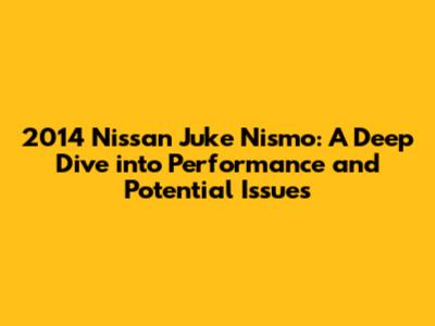 2014 Nissan Juke Nismo: A Deep Dive into Performance and Potential Issues