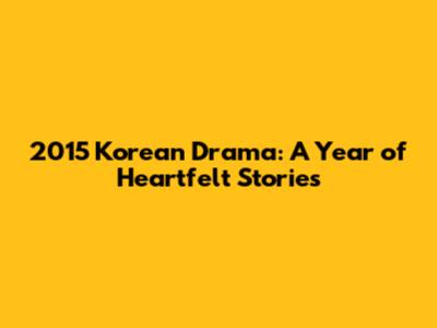 2015 Korean Drama: A Year of Heartfelt Stories