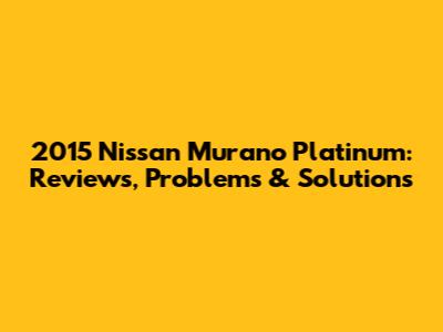 2015 Nissan Murano Platinum: Reviews, Problems & Solutions