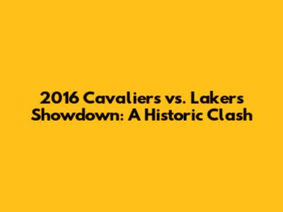 2016 Cavaliers vs. Lakers Showdown: A Historic Clash