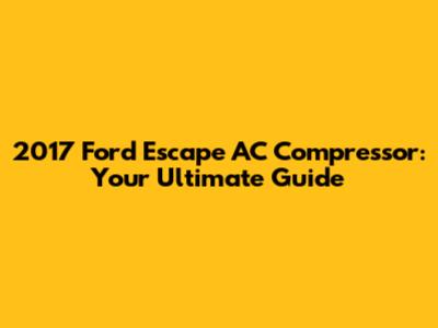 2017 Ford Escape AC Compressor: Your Ultimate Guide